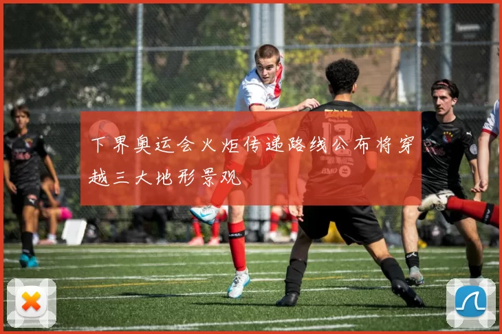 下界奥运会火炬传递路线公布将穿越三大地形景观