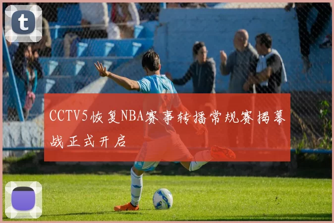CCTV5恢复NBA赛事转播常规赛揭幕战正式开启