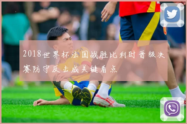 2018世界杯法国战胜比利时晋级决赛防守反击成关键看点
