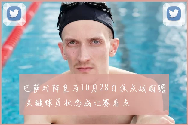 巴萨对阵皇马10月28日焦点战前瞻 关键球员状态成比赛看点