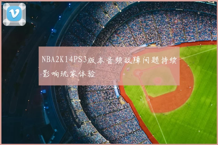 NBA2K14PS3版本音频故障问题持续影响玩家体验