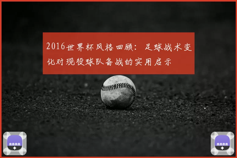 2016世界杯风格回顾:足球战术变化对现役球队备战的实用启示