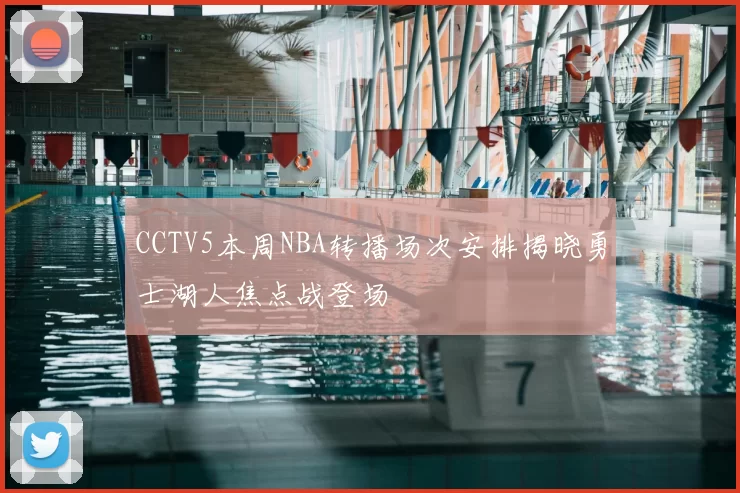 CCTV5本周NBA转播场次安排揭晓勇士湖人焦点战登场