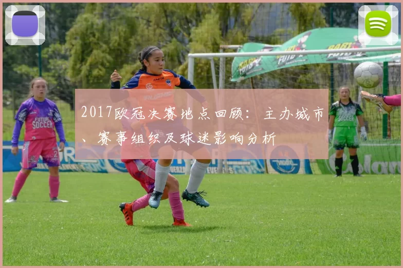 2017欧冠决赛地点回顾：主办城市、赛事组织及球迷影响分析