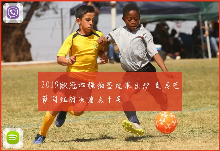 2019欧冠四强抽签结果出炉 皇马巴萨同组对决看点十足