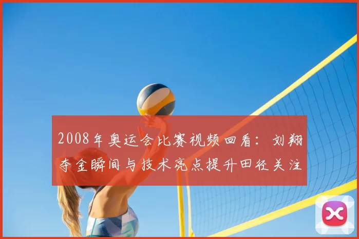 2008年奥运会比赛视频回看:刘翔夺金瞬间与技术亮点提升田径关注度