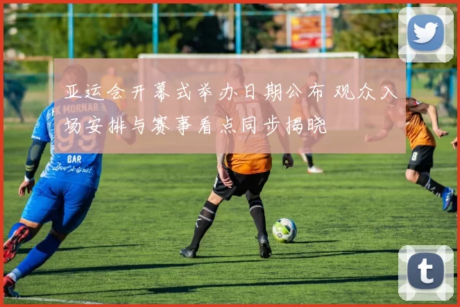 亚运会开幕式举办日期公布 观众入场安排与赛事看点同步揭晓