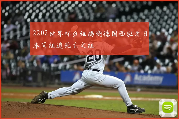 2202世界杯分组揭晓德国西班牙日本同组造死亡之组