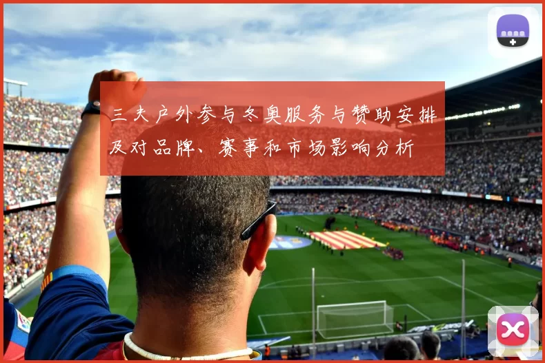 三夫户外参与冬奥服务与赞助安排及对品牌、赛事和市场影响分析