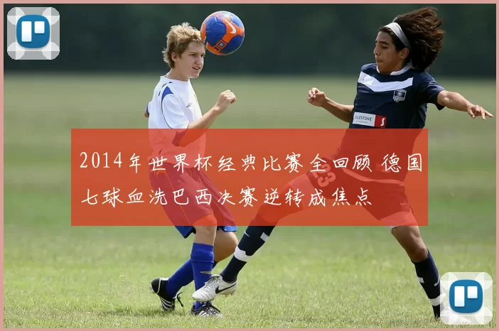 2014年世界杯经典比赛全回顾 德国七球血洗巴西决赛逆转成焦点