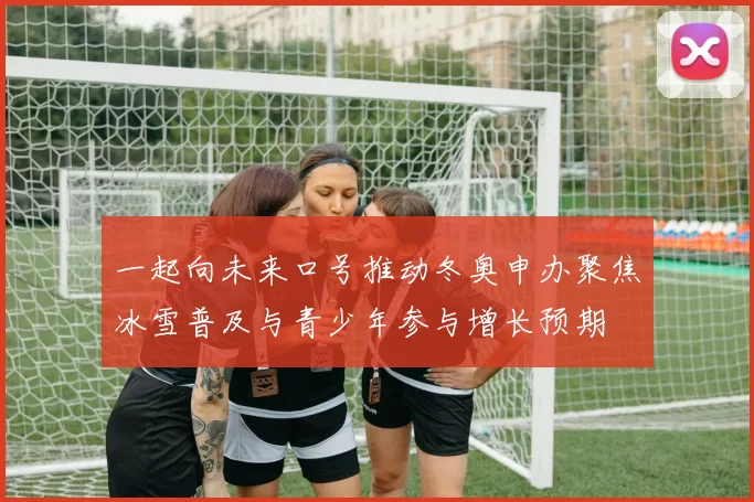 一起向未来口号推动冬奥申办聚焦冰雪普及与青少年参与增长预期