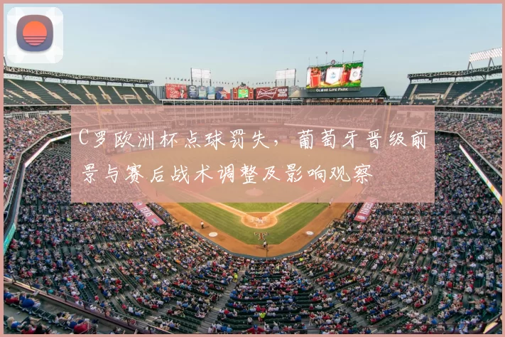 C罗欧洲杯点球罚失，葡萄牙晋级前景与赛后战术调整及影响观察