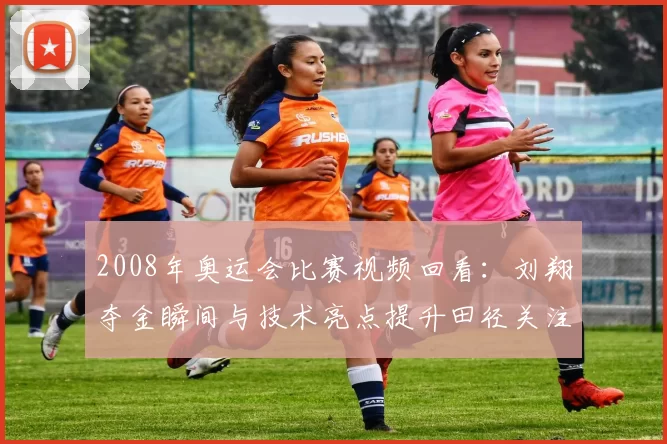 2008年奥运会比赛视频回看:刘翔夺金瞬间与技术亮点提升田径关注度