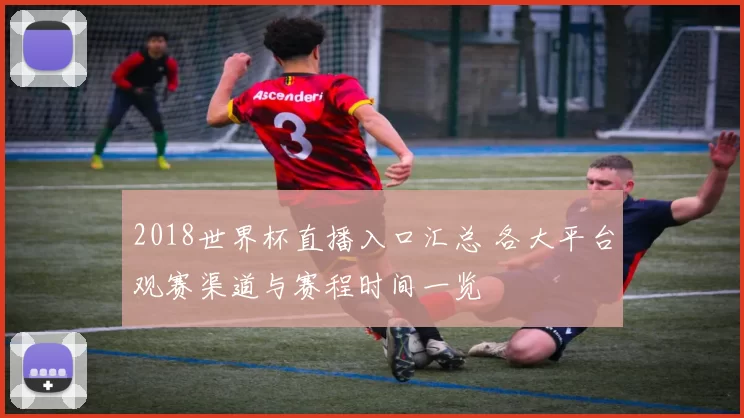 2018世界杯直播入口汇总 各大平台观赛渠道与赛程时间一览