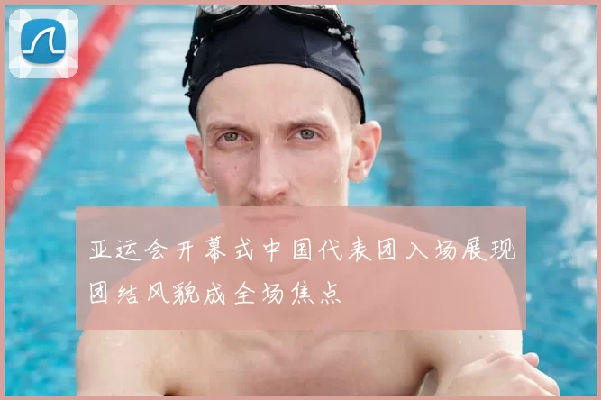 亚运会开幕式中国代表团入场展现团结风貌成全场焦点