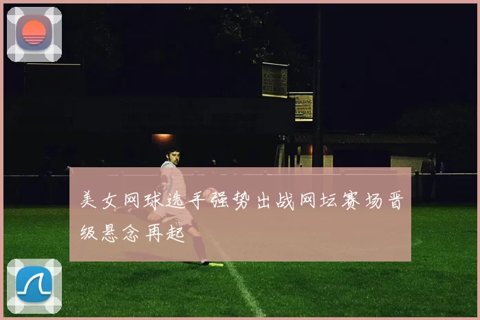 美女网球选手强势出战网坛赛场晋级悬念再起