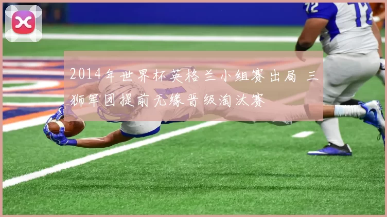 2014年世界杯英格兰小组赛出局 三狮军团提前无缘晋级淘汰赛
