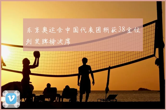 东京奥运会中国代表团斩获38金位列奖牌榜次席