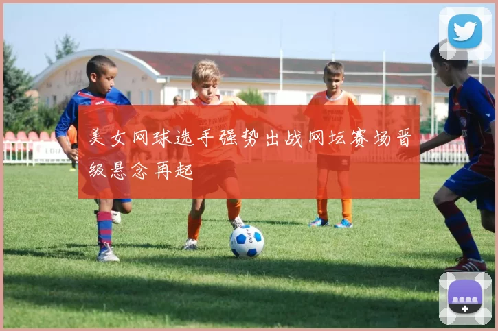 美女网球选手强势出战网坛赛场晋级悬念再起