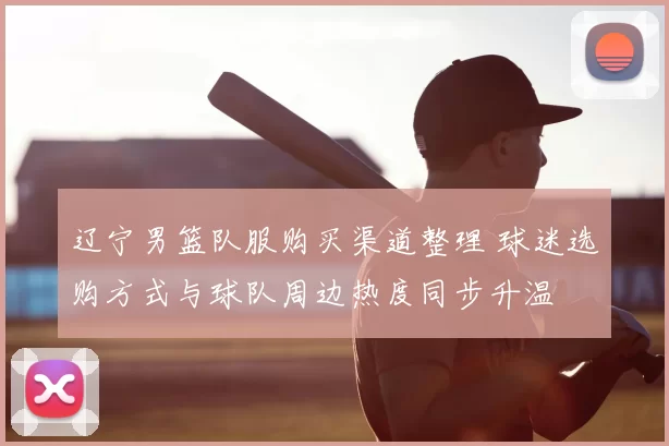 辽宁男篮队服购买渠道整理 球迷选购方式与球队周边热度同步升温