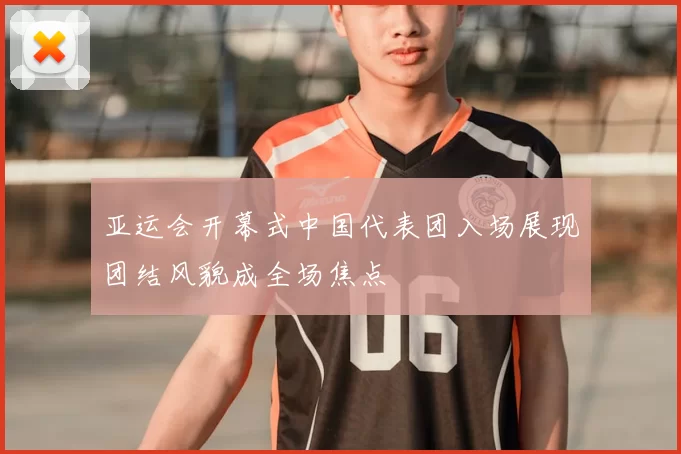 亚运会开幕式中国代表团入场展现团结风貌成全场焦点