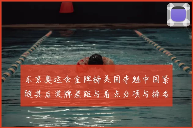 东京奥运会金牌榜美国夺魁中国紧随其后奖牌差距与看点分项与排名