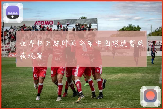世界杯开球时间公布中国球迷需熬夜观赛
