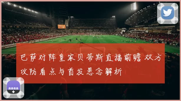 巴萨对阵皇家贝蒂斯直播前瞻 双方攻防看点与首发悬念解析