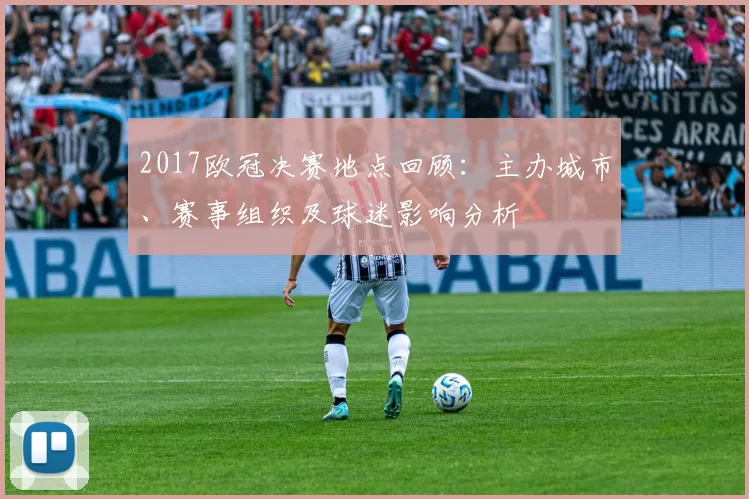 2017欧冠决赛地点回顾：主办城市、赛事组织及球迷影响分析