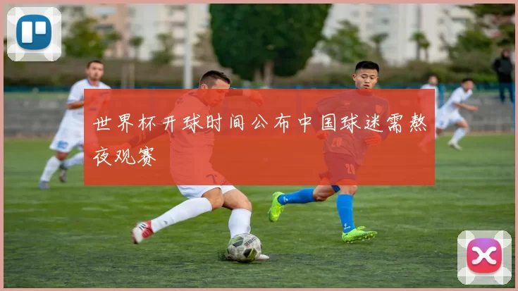 世界杯开球时间公布中国球迷需熬夜观赛