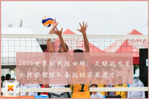 2016世界杯风格回顾:足球战术变化对现役球队备战的实用启示