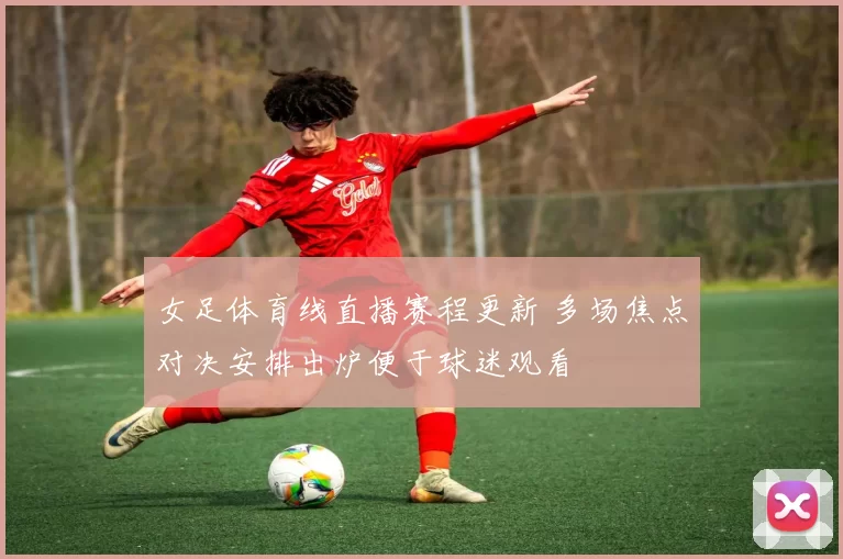 女足体育线直播赛程更新 多场焦点对决安排出炉便于球迷观看