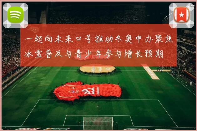 一起向未来口号推动冬奥申办聚焦冰雪普及与青少年参与增长预期