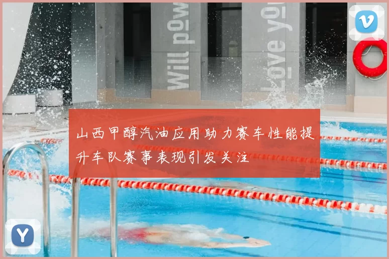 山西甲醇汽油应用助力赛车性能提升车队赛事表现引发关注