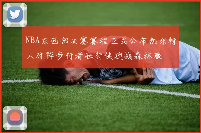 NBA东西部决赛赛程正式公布凯尔特人对阵步行者独行侠迎战森林狼