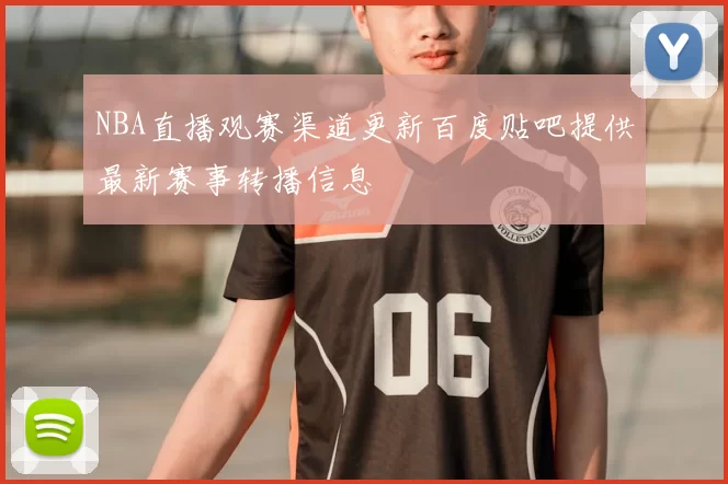 NBA直播观赛渠道更新百度贴吧提供最新赛事转播信息