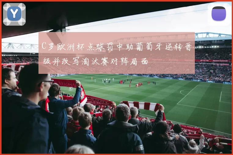 C罗欧洲杯点球罚中助葡萄牙逆转晋级并改写淘汰赛对阵局面