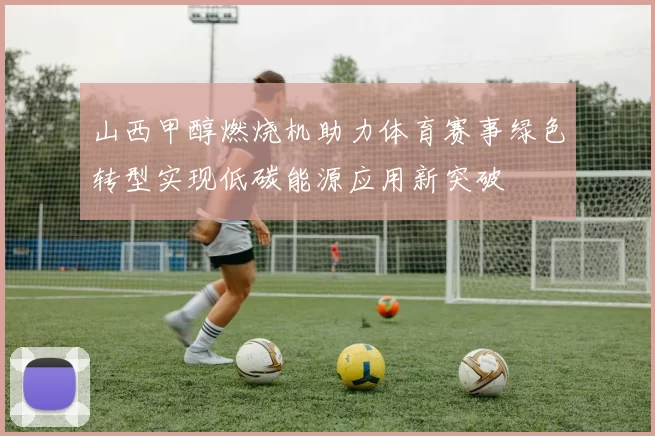 山西甲醇燃烧机助力体育赛事绿色转型实现低碳能源应用新突破