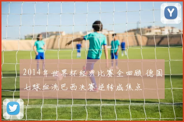 2014年世界杯经典比赛全回顾 德国七球血洗巴西决赛逆转成焦点