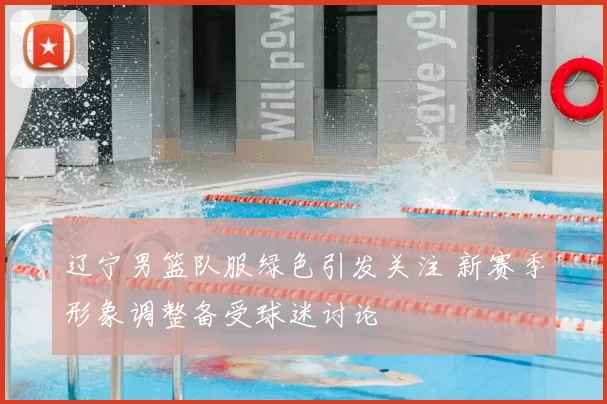 辽宁男篮队服绿色引发关注 新赛季形象调整备受球迷讨论