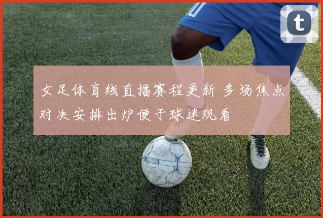 女足体育线直播赛程更新 多场焦点对决安排出炉便于球迷观看