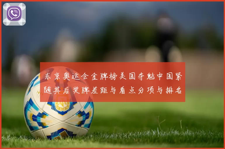 东京奥运会金牌榜美国夺魁中国紧随其后奖牌差距与看点分项与排名