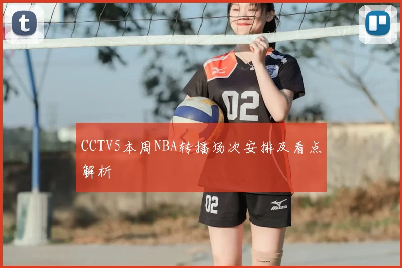 CCTV5本周NBA转播场次安排及看点解析