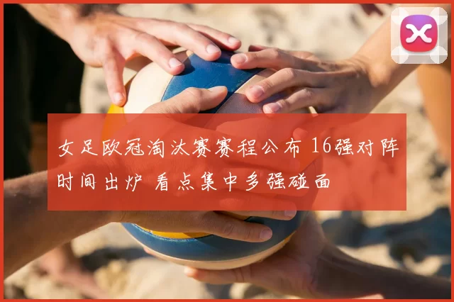 女足欧冠淘汰赛赛程公布 16强对阵时间出炉 看点集中多强碰面