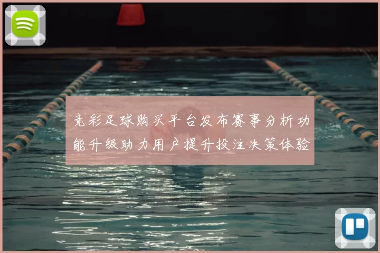 竞彩足球购买平台发布赛事分析功能升级助力用户提升投注决策体验