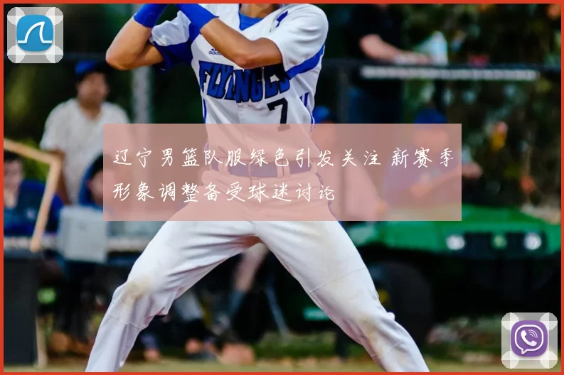 辽宁男篮队服绿色引发关注 新赛季形象调整备受球迷讨论