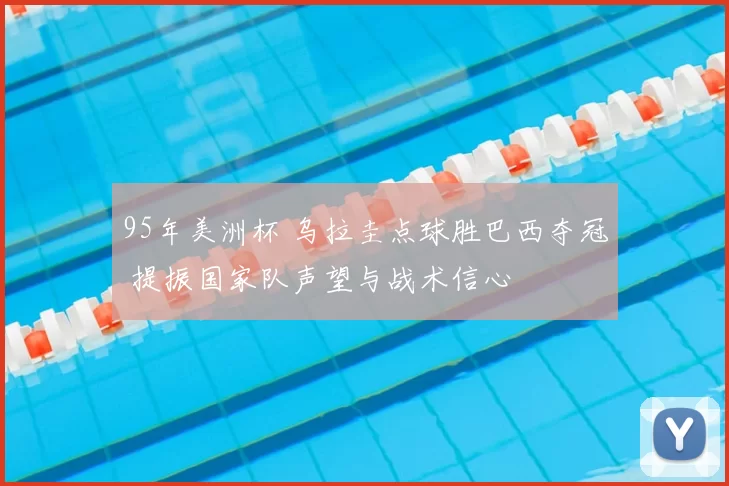 95年美洲杯 乌拉圭点球胜巴西夺冠 提振国家队声望与战术信心