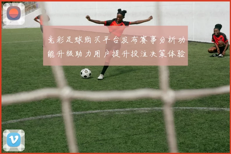竞彩足球购买平台发布赛事分析功能升级助力用户提升投注决策体验