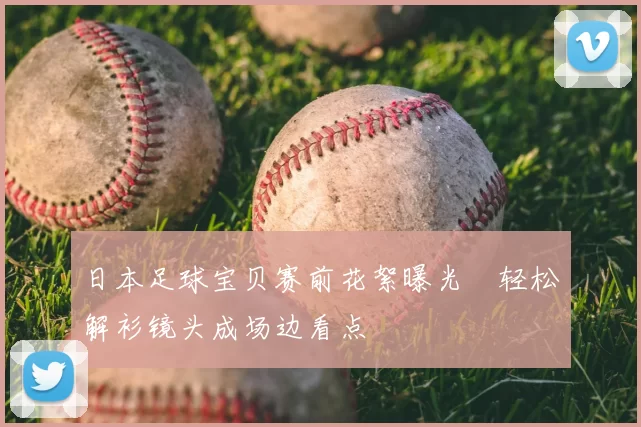 日本足球宝贝赛前花絮曝光　轻松解衫镜头成场边看点