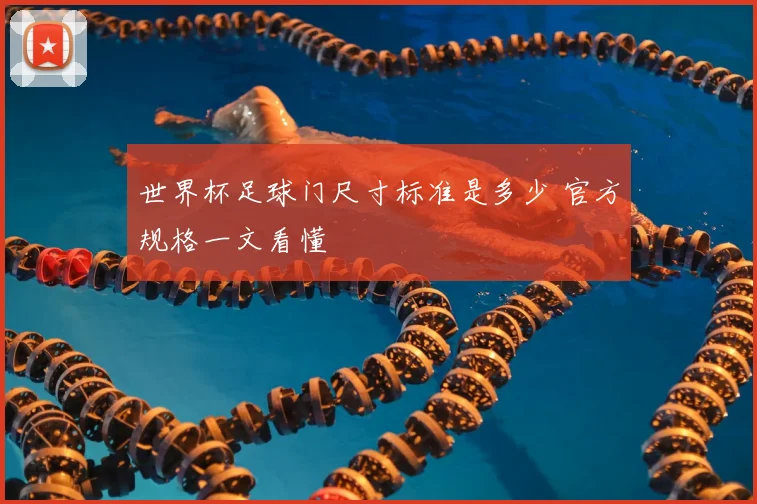 世界杯足球门尺寸标准是多少 官方规格一文看懂